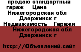   продаю стандартный гараж. › Цена ­ 350 000 - Нижегородская обл., Дзержинск г. Недвижимость » Гаражи   . Нижегородская обл.,Дзержинск г.